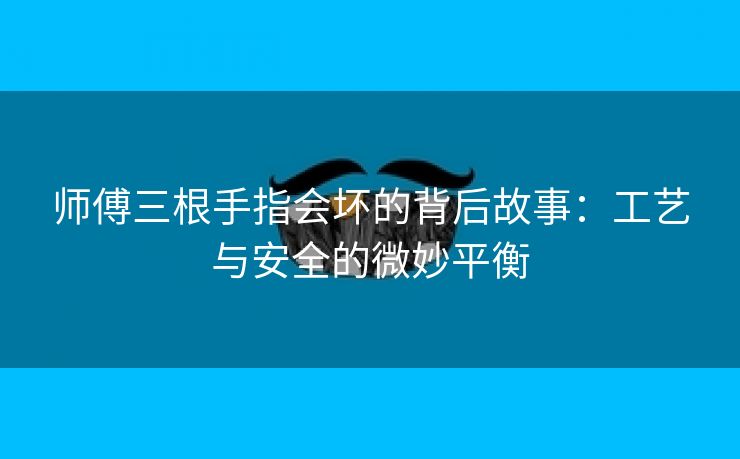 师傅三根手指会坏的背后故事：工艺与安全的微妙平衡