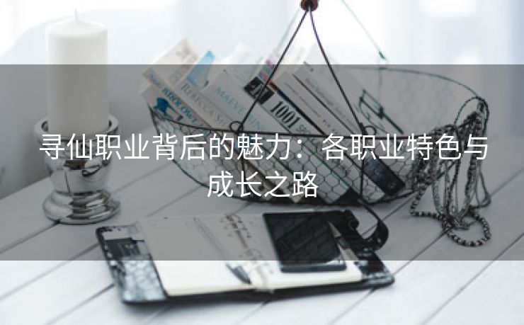 寻仙职业背后的魅力：各职业特色与成长之路