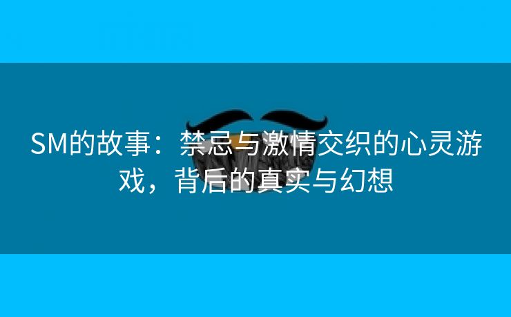 SM的故事：禁忌与激情交织的心灵游戏，背后的真实与幻想