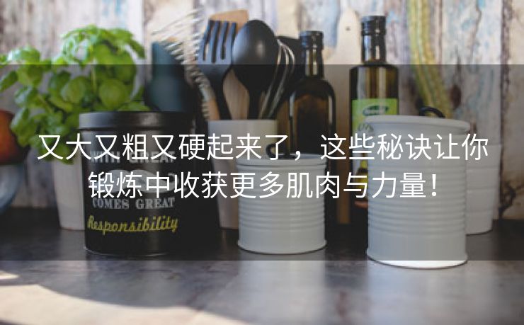 又大又粗又硬起来了，这些秘诀让你锻炼中收获更多肌肉与力量！