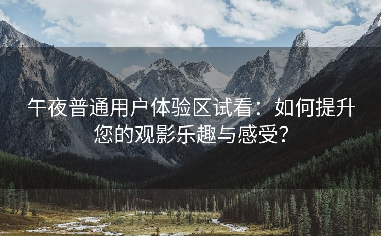 午夜普通用户体验区试看：如何提升您的观影乐趣与感受？