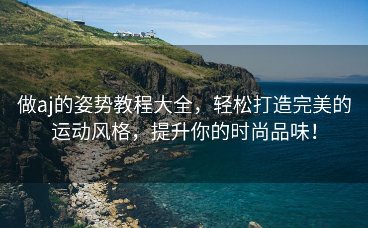 做aj的姿势教程大全，轻松打造完美的运动风格，提升你的时尚品味！