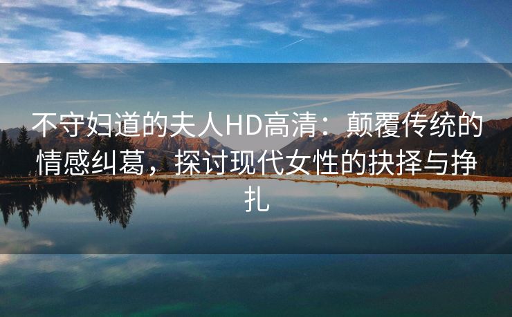 不守妇道的夫人HD高清：颠覆传统的情感纠葛，探讨现代女性的抉择与挣扎