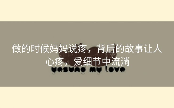 做的时候妈妈说疼，背后的故事让人心疼，爱细节中流淌