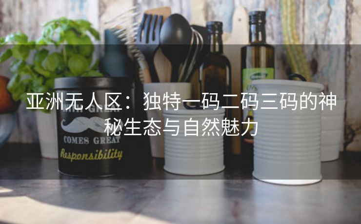 亚洲无人区：独特一码二码三码的神秘生态与自然魅力
