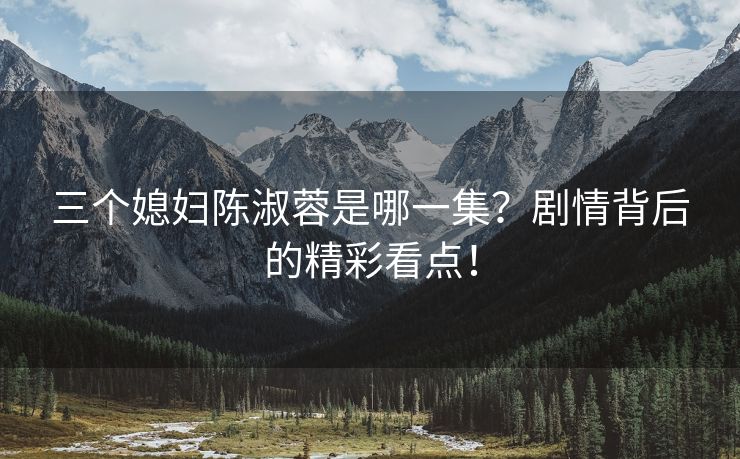 三个媳妇陈淑蓉是哪一集？剧情背后的精彩看点！