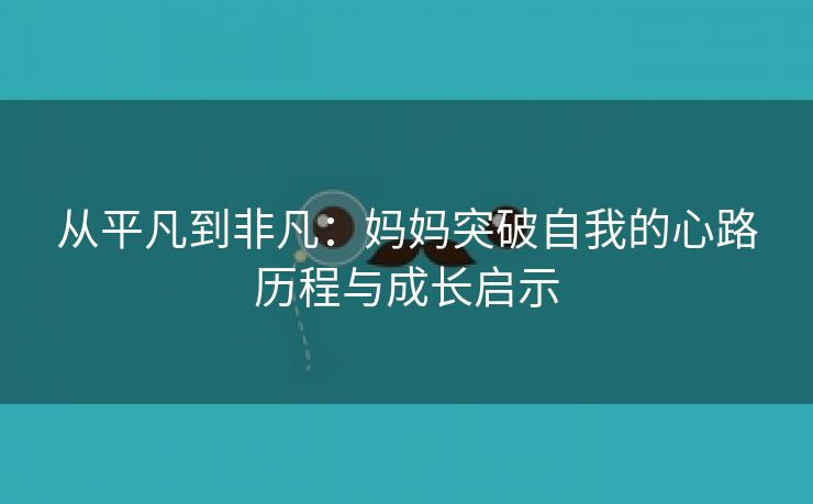 从平凡到非凡：妈妈突破自我的心路历程与成长启示
