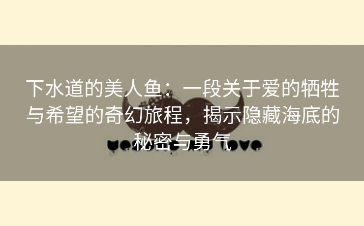 下水道的美人鱼：一段关于爱的牺牲与希望的奇幻旅程，揭示隐藏海底的秘密与勇气