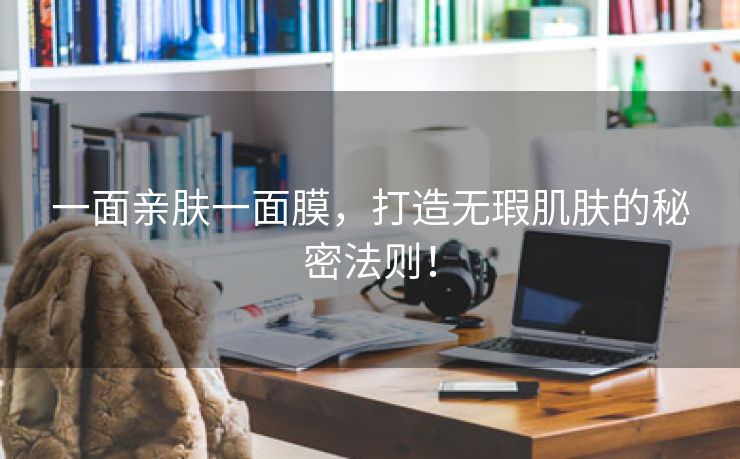 一面亲肤一面膜，打造无瑕肌肤的秘密法则！