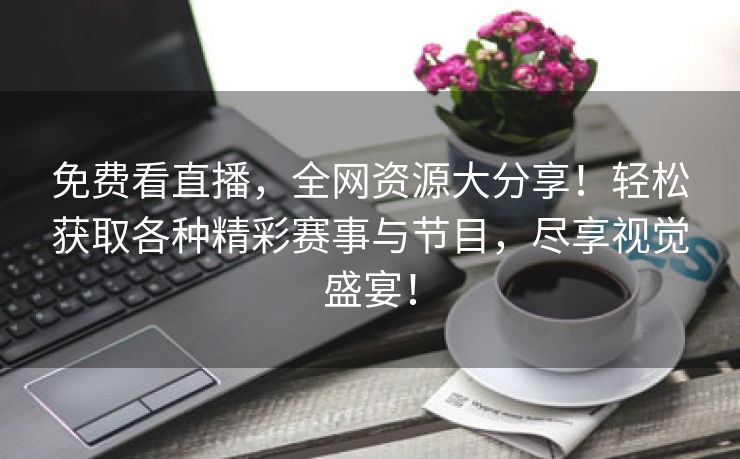 免费看直播，全网资源大分享！轻松获取各种精彩赛事与节目，尽享视觉盛宴！