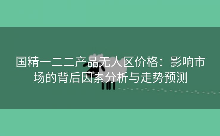 国精一二二产品无人区价格：影响市场的背后因素分析与走势预测