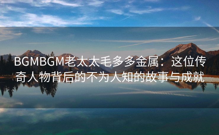 BGMBGM老太太毛多多金属：这位传奇人物背后的不为人知的故事与成就