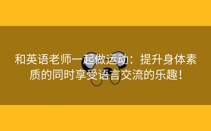 和英语老师一起做运动：提升身体素质的同时享受语言交流的乐趣！
