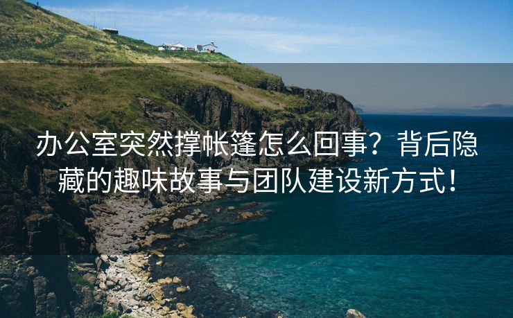 办公室突然撑帐篷怎么回事？背后隐藏的趣味故事与团队建设新方式！