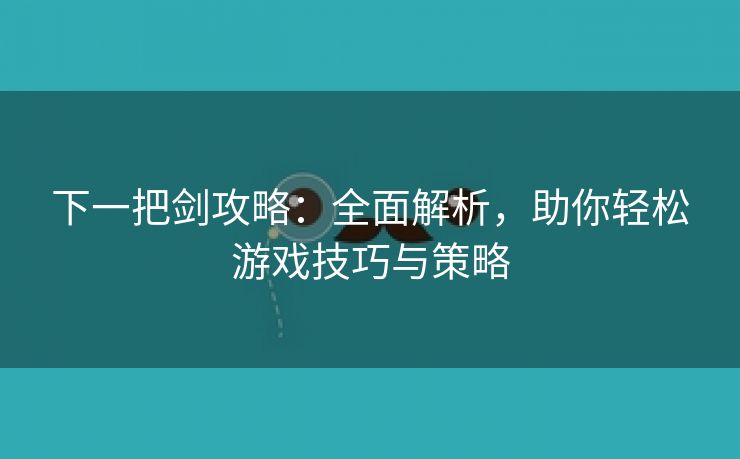 下一把剑攻略：全面解析，助你轻松游戏技巧与策略