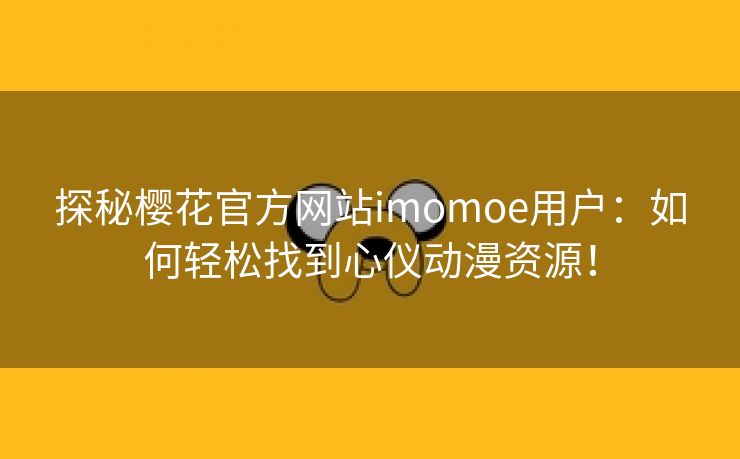 探秘樱花官方网站imomoe用户：如何轻松找到心仪动漫资源！