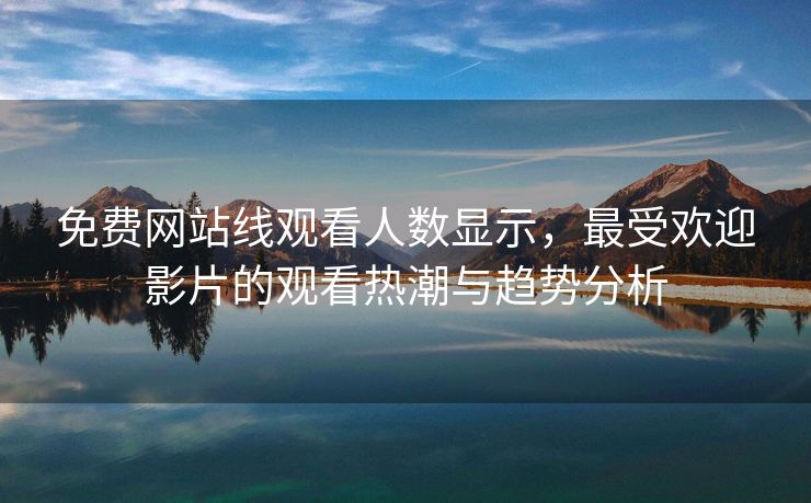 免费网站线观看人数显示，最受欢迎影片的观看热潮与趋势分析