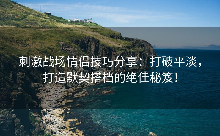 刺激战场情侣技巧分享：打破平淡，打造默契搭档的绝佳秘笈！