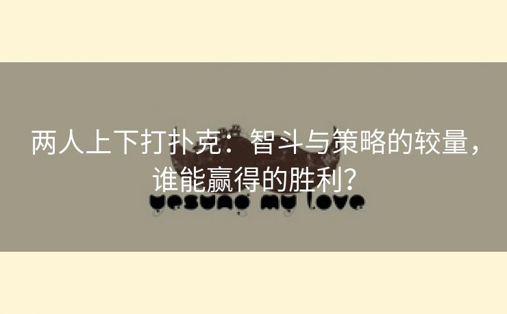两人上下打扑克：智斗与策略的较量，谁能赢得的胜利？