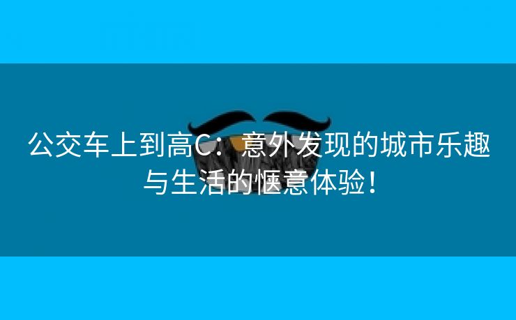 公交车上到高C：意外发现的城市乐趣与生活的惬意体验！