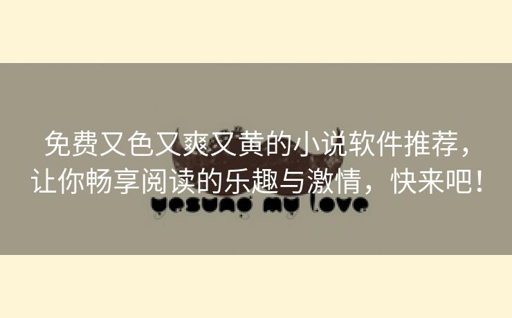 免费又色又爽又黄的小说软件推荐，让你畅享阅读的乐趣与激情，快来吧！