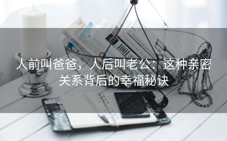 人前叫爸爸，人后叫老公：这种亲密关系背后的幸福秘诀