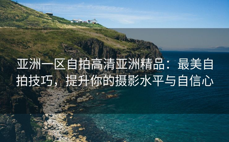 亚洲一区自拍高清亚洲精品：最美自拍技巧，提升你的摄影水平与自信心