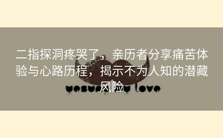 二指探洞疼哭了，亲历者分享痛苦体验与心路历程，揭示不为人知的潜藏风险
