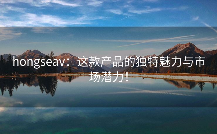 hongseav：这款产品的独特魅力与市场潜力！