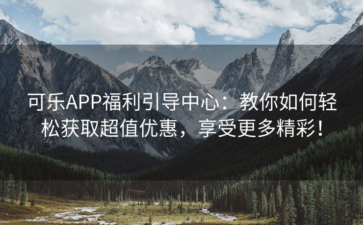 可乐APP福利引导中心：教你如何轻松获取超值优惠，享受更多精彩！