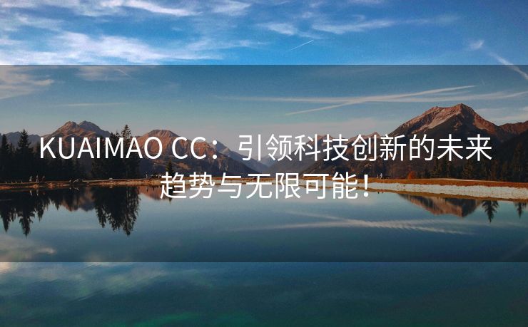 KUAIMAO CC：引领科技创新的未来趋势与无限可能！