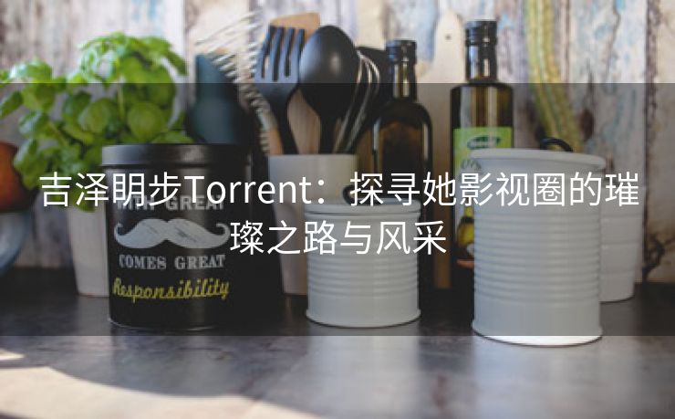 吉泽眀步Torrent：探寻她影视圈的璀璨之路与风采
