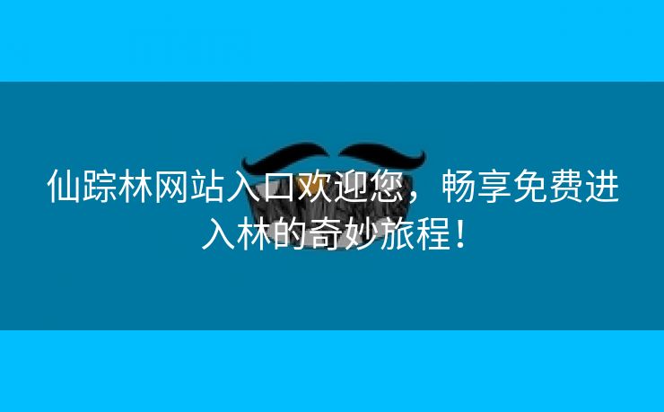 仙踪林网站入口欢迎您，畅享免费进入林的奇妙旅程！