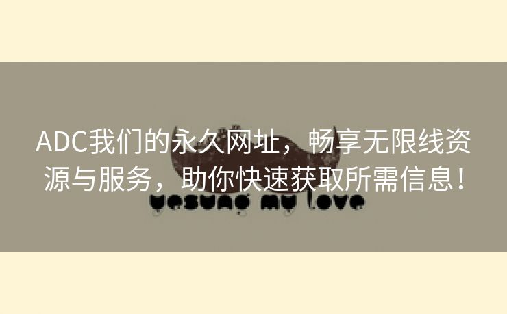 ADC我们的永久网址，畅享无限线资源与服务，助你快速获取所需信息！