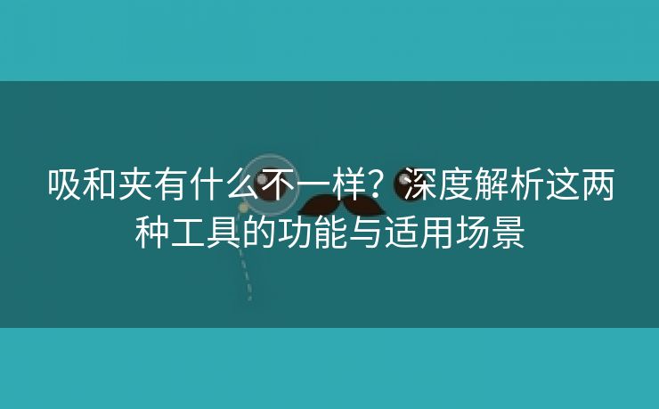吸和夹有什么不一样？深度解析这两种工具的功能与适用场景