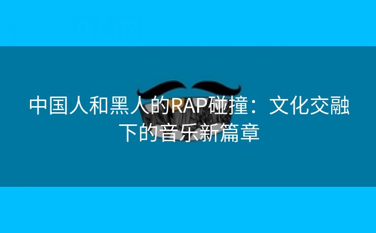 中国人和黑人的RAP碰撞：文化交融下的音乐新篇章