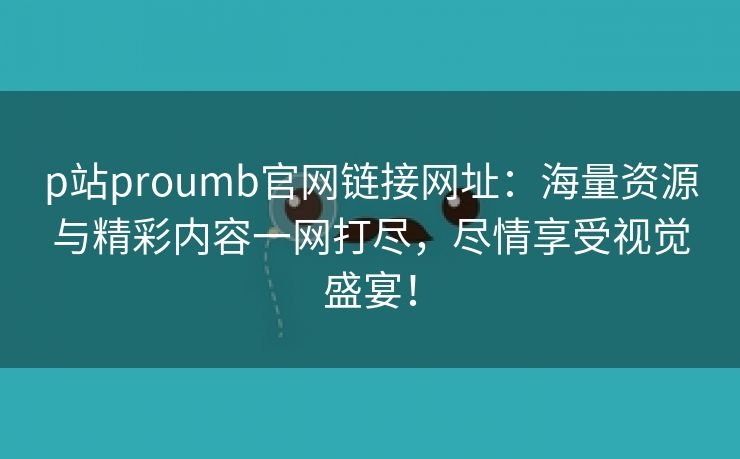 p站proumb官网链接网址：海量资源与精彩内容一网打尽，尽情享受视觉盛宴！