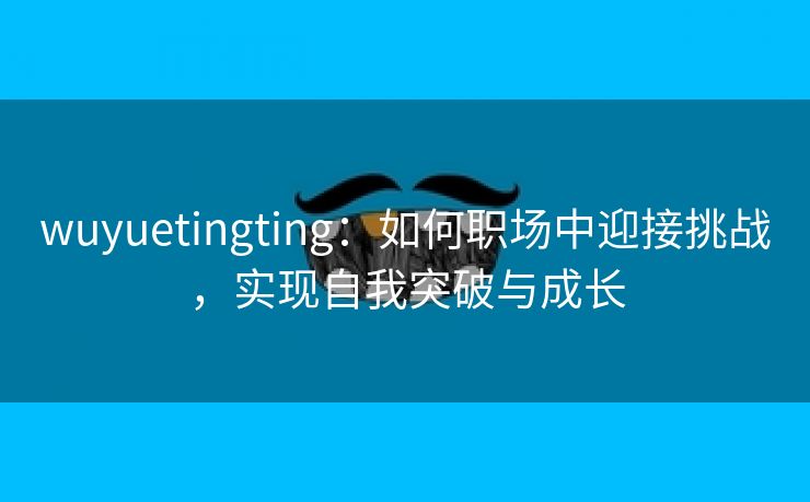 wuyuetingting：如何职场中迎接挑战，实现自我突破与成长