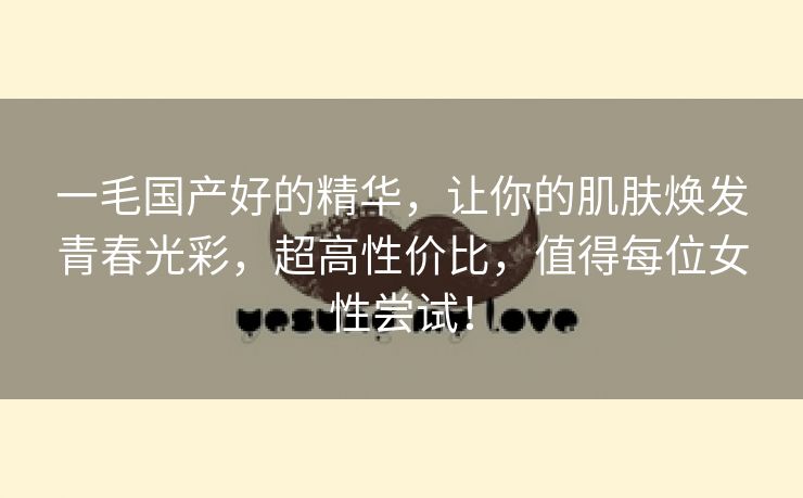 一毛国产好的精华，让你的肌肤焕发青春光彩，超高性价比，值得每位女性尝试！