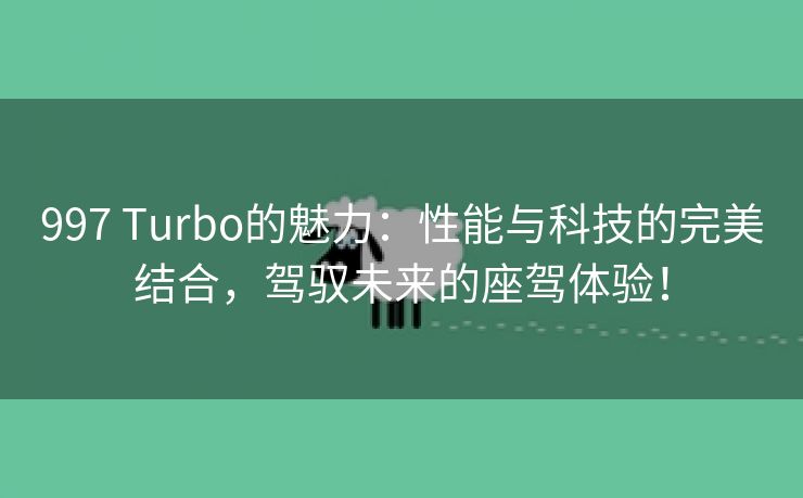 997 Turbo的魅力：性能与科技的完美结合，驾驭未来的座驾体验！