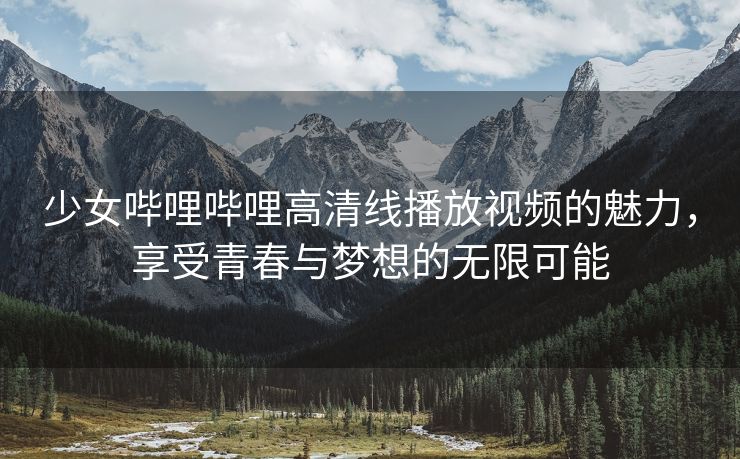少女哔哩哔哩高清线播放视频的魅力，享受青春与梦想的无限可能