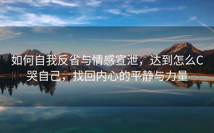 如何自我反省与情感宣泄，达到怎么C哭自己，找回内心的平静与力量