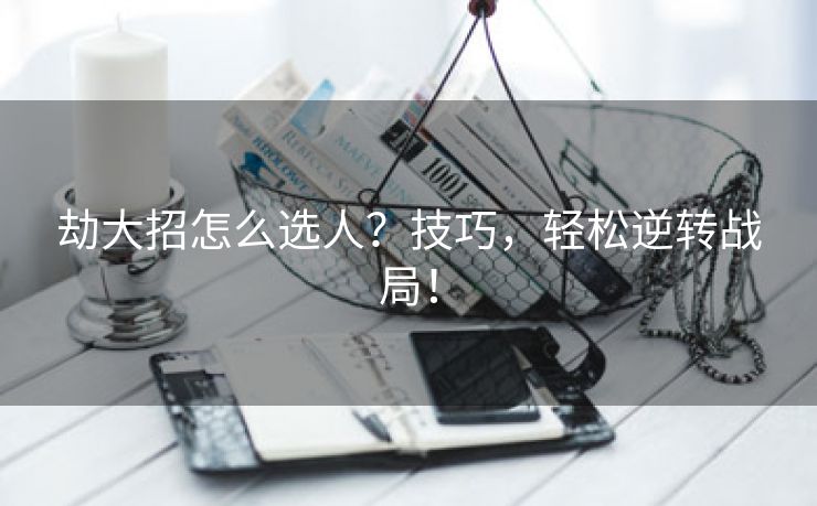 劫大招怎么选人？技巧，轻松逆转战局！
