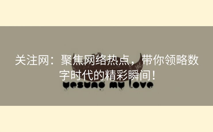 关注网：聚焦网络热点，带你领略数字时代的精彩瞬间！