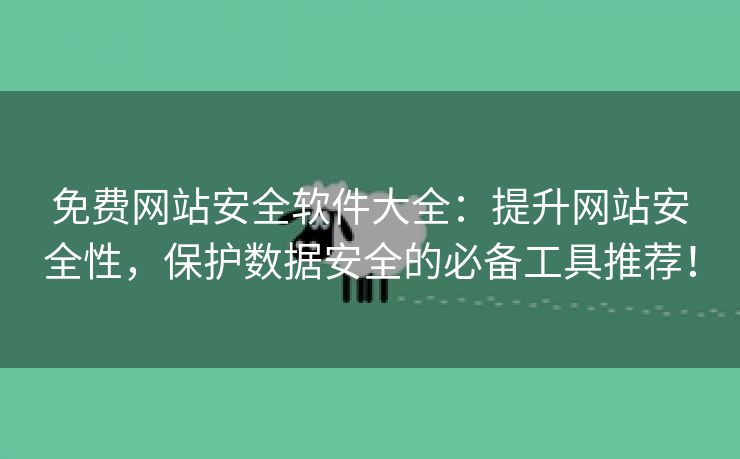 免费网站安全软件大全：提升网站安全性，保护数据安全的必备工具推荐！