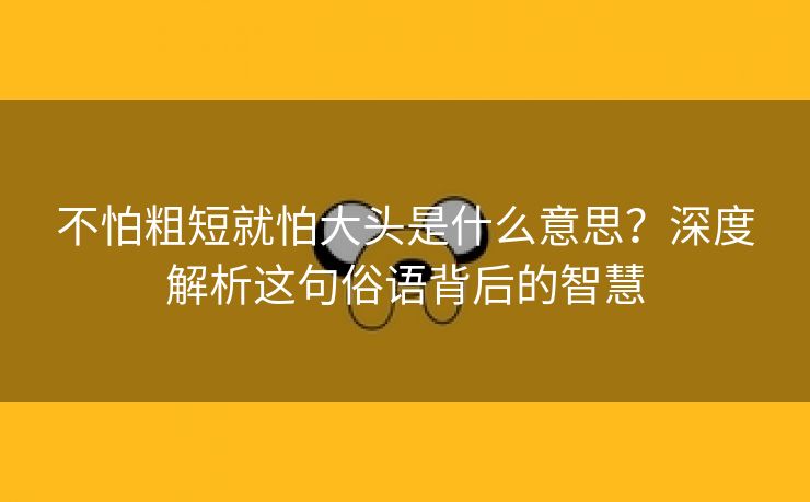 不怕粗短就怕大头是什么意思？深度解析这句俗语背后的智慧