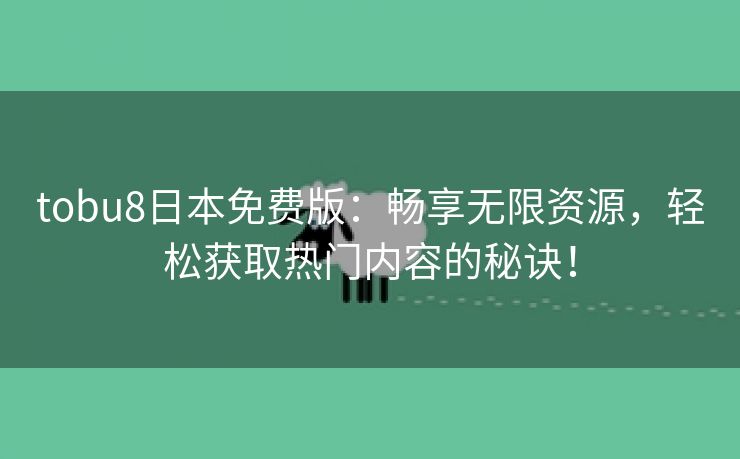 tobu8日本免费版：畅享无限资源，轻松获取热门内容的秘诀！