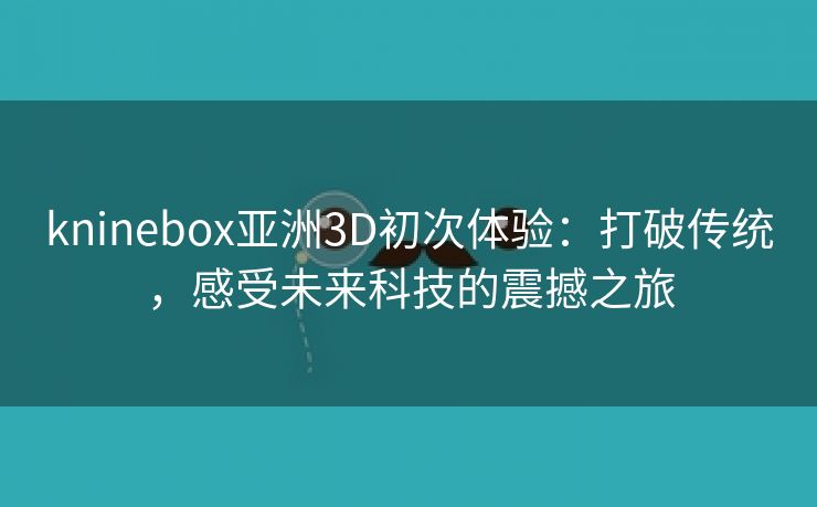 kninebox亚洲3D初次体验：打破传统，感受未来科技的震撼之旅