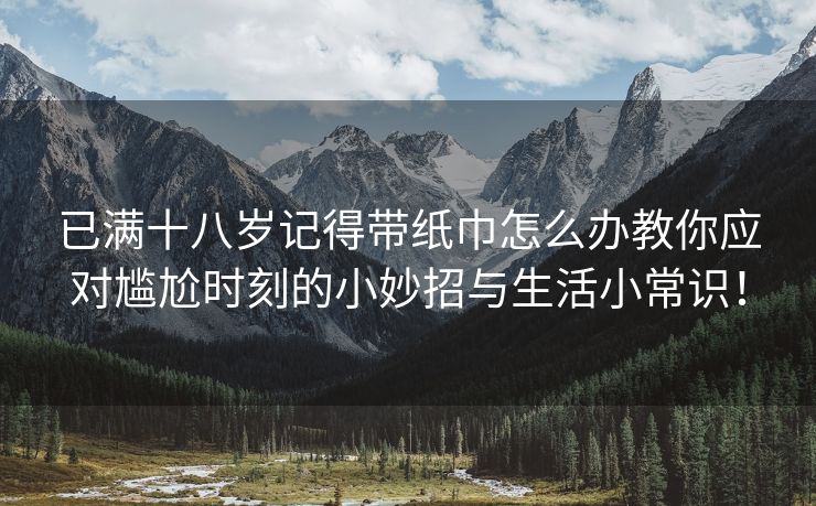 已满十八岁记得带纸巾怎么办教你应对尴尬时刻的小妙招与生活小常识！
