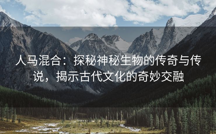 人马混合：探秘神秘生物的传奇与传说，揭示古代文化的奇妙交融